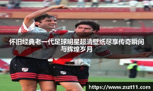 怀旧经典老一代足球明星超清壁纸尽享传奇瞬间与辉煌岁月